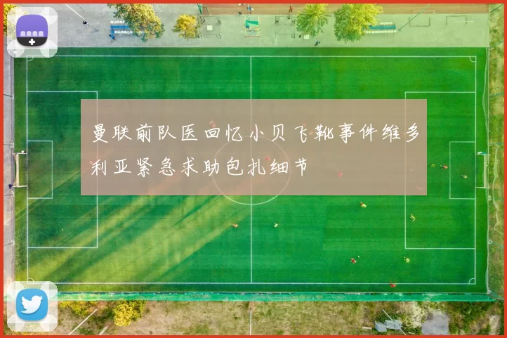 曼联前队医回忆小贝飞靴事件维多利亚紧急求助包扎细节