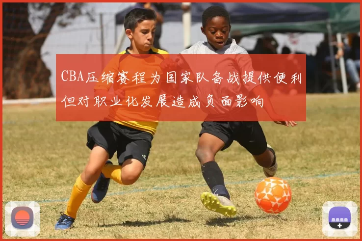 CBA压缩赛程为国家队备战提供便利但对职业化发展造成负面影响