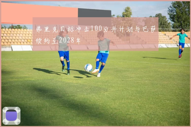 弗里克目标冲击100分并计划与巴萨续约至2028年