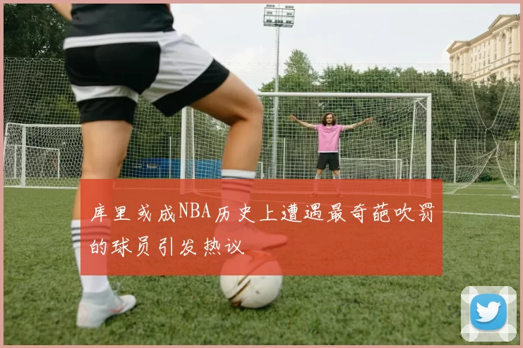 库里或成NBA历史上遭遇最奇葩吹罚的球员引发热议