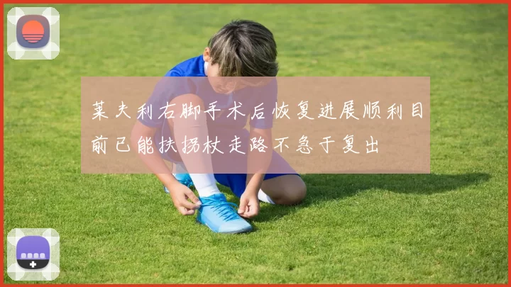 莱夫利右脚手术后恢复进展顺利目前已能扶拐杖走路不急于复出