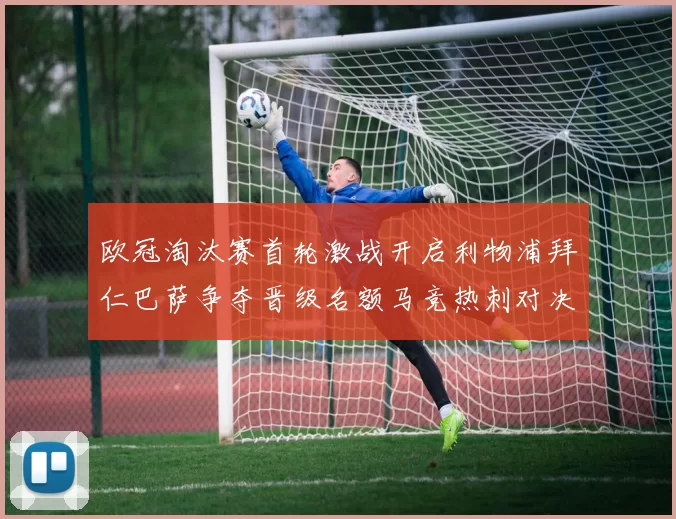 欧冠淘汰赛首轮激战开启利物浦拜仁巴萨争夺晋级名额马竞热刺对决引关注