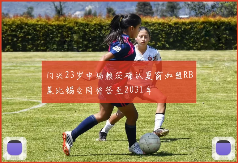 门兴23岁中场赖茨确认夏窗加盟RB莱比锡合同将签至2031年
