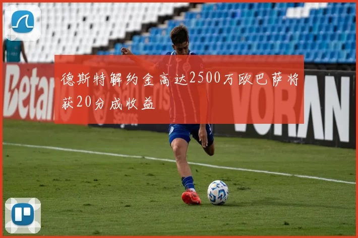 德斯特解约金高达2500万欧巴萨将获20分成收益