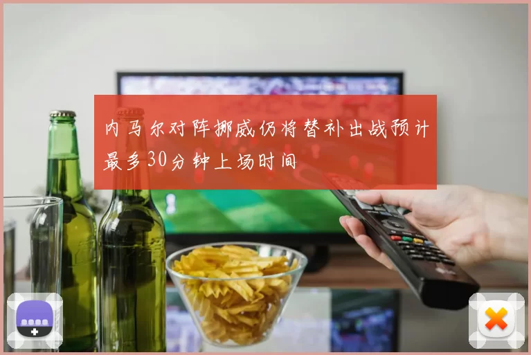 内马尔对阵挪威仍将替补出战预计最多30分钟上场时间