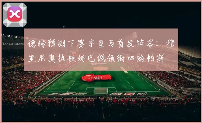 德转预测下赛季皇马首发阵容：穆里尼奥执教姆巴佩领衔回购帕斯