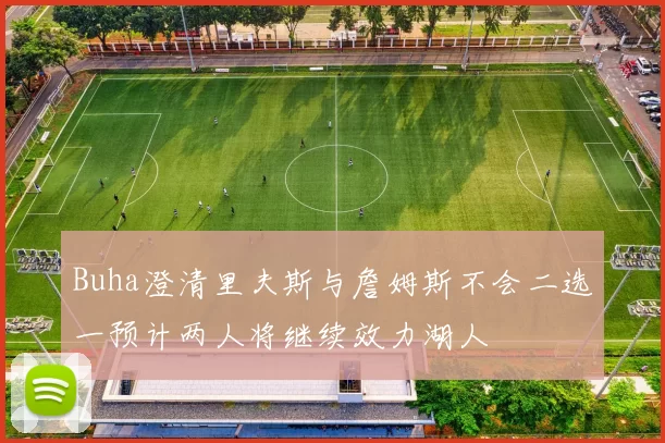 Buha澄清里夫斯与詹姆斯不会二选一预计两人将继续效力湖人