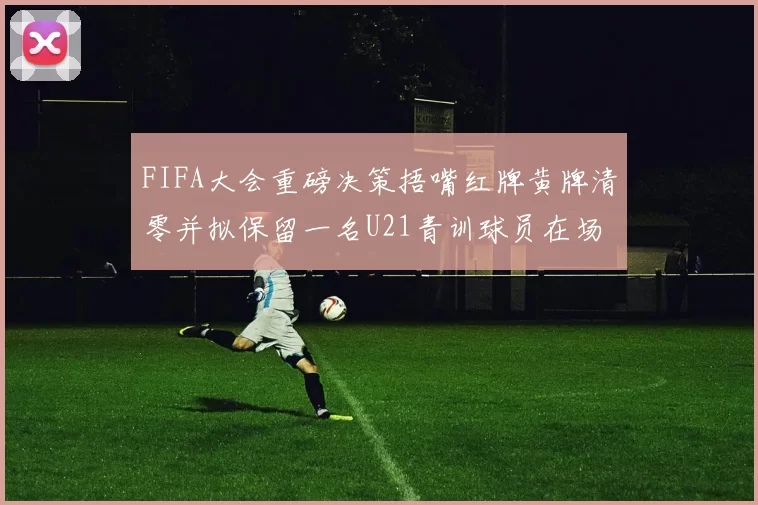 FIFA大会重磅决策捂嘴红牌黄牌清零并拟保留一名U21青训球员在场