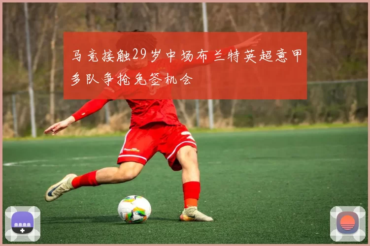 马竞接触29岁中场布兰特英超意甲多队争抢免签机会