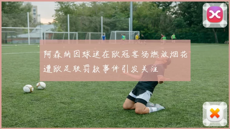 阿森纳因球迷在欧冠客场燃放烟花遭欧足联罚款事件引发关注