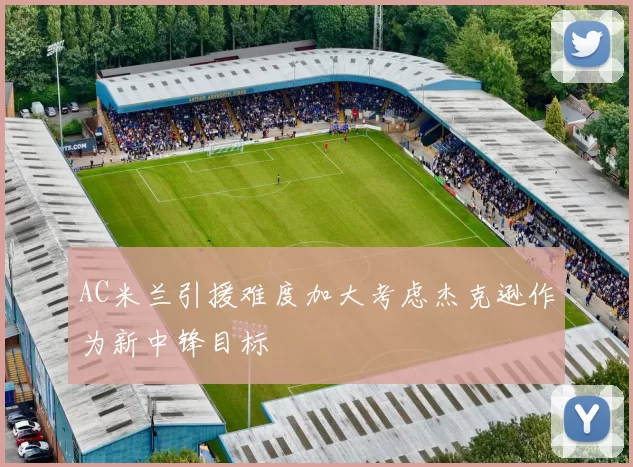 AC米兰引援难度加大考虑杰克逊作为新中锋目标
