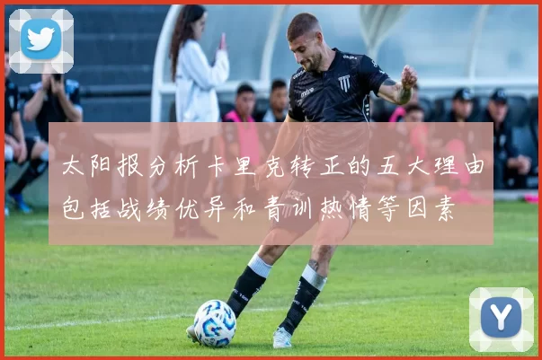 太阳报分析卡里克转正的五大理由包括战绩优异和青训热情等因素