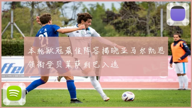 本轮欧冠最佳阵容揭晓亚马尔凯恩领衔登贝莱萨利巴入选