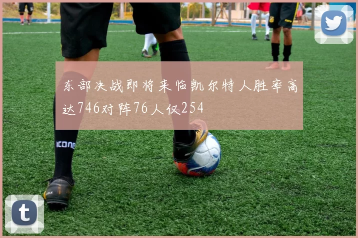东部决战即将来临凯尔特人胜率高达746对阵76人仅254