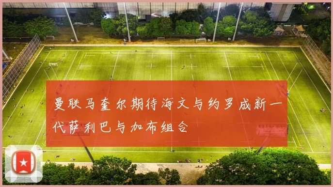 曼联马奎尔期待海文与约罗成新一代萨利巴与加布组合