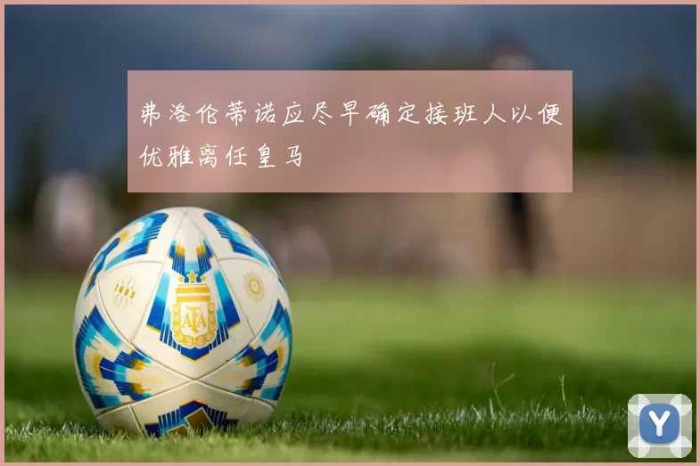 弗洛伦蒂诺应尽早确定接班人以便优雅离任皇马