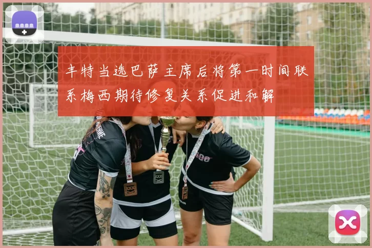 丰特当选巴萨主席后将第一时间联系梅西期待修复关系促进和解