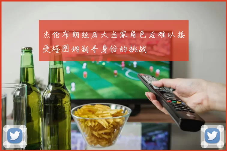 杰伦布朗经历大当家角色后难以接受塔图姆副手身份的挑战